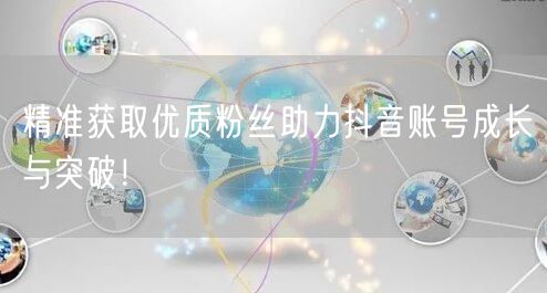 精准获取优质粉丝助力抖音账号成长与突破！