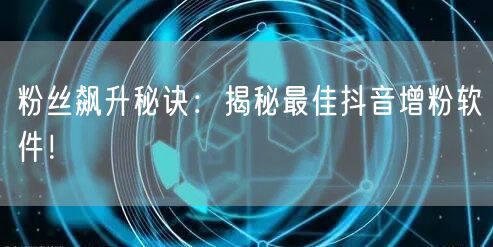 粉丝飙升秘诀：揭秘最佳抖音增粉软件！