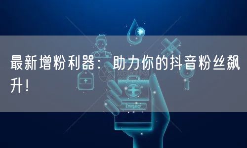 最新增粉利器：助力你的抖音粉丝飙升！