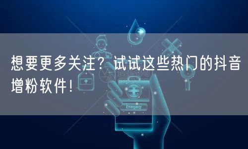 想要更多关注？试试这些热门的抖音增粉软件！