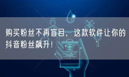 购买粉丝不再盲目，这款软件让你的抖音粉丝飙升！