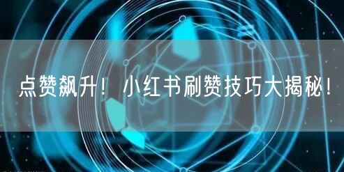 点赞飙升！小红书刷赞技巧大揭秘！