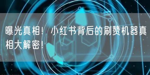 曝光真相！小红书背后的刷赞机器真相大解密！
