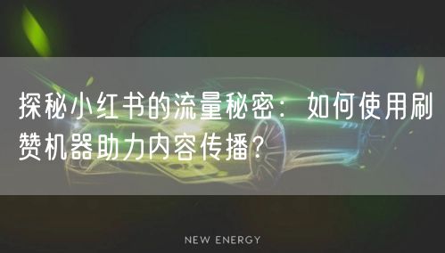 探秘小红书的流量秘密：如何使用刷赞机器助力内容传播？