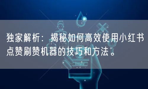 独家解析：揭秘如何高效使用小红书点赞刷赞机器的技巧和方法。