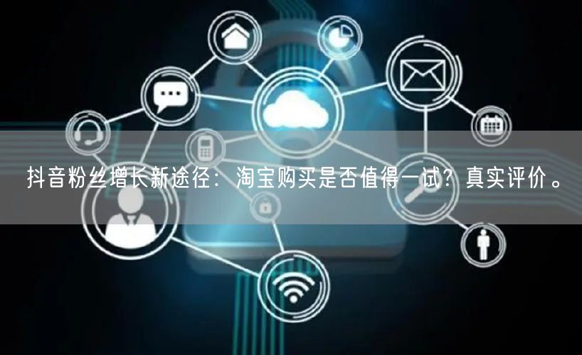 抖音粉丝增长新途径：淘宝购买是否值得一试？真实评价。