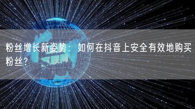 粉丝增长新姿势：如何在抖音上安全有效地购买粉丝？