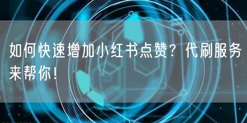如何快速增加小红书点赞？代刷服务来帮你！