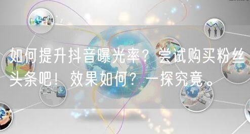 如何提升抖音曝光率？尝试购买粉丝头条吧！效果如何？一探究竟。