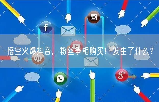 悟空火爆抖音，粉丝争相购买！发生了什么？