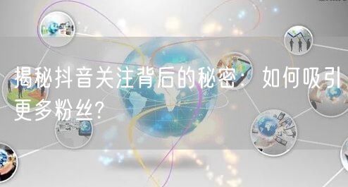 揭秘抖音关注背后的秘密：如何吸引更多粉丝?