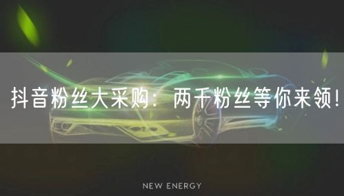 抖音粉丝大采购：两千粉丝等你来领！