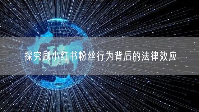 探究刷小红书粉丝行为背后的法律效应