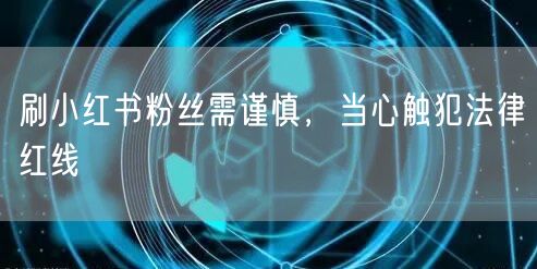 刷小红书粉丝需谨慎，当心触犯法律红线