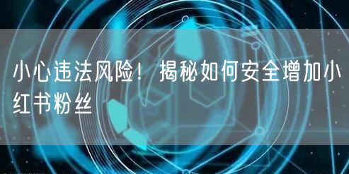 小心违法风险！揭秘如何安全增加小红书粉丝