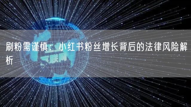 刷粉需谨慎：小红书粉丝增长背后的法律风险解析