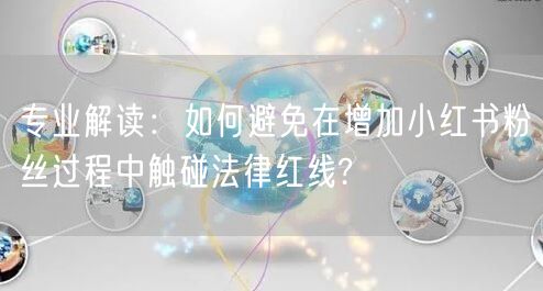 专业解读：如何避免在增加小红书粉丝过程中触碰法律红线?