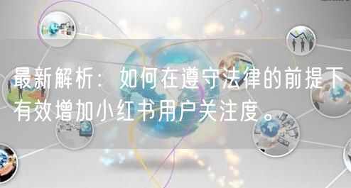 最新解析：如何在遵守法律的前提下有效增加小红书用户关注度。