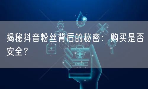 揭秘抖音粉丝背后的秘密：购买是否安全？