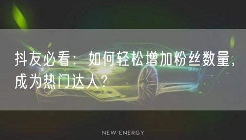 抖友必看：如何轻松增加粉丝数量，成为热门达人？