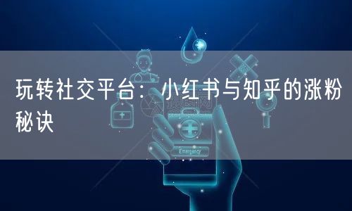 玩转社交平台：小红书与知乎的涨粉秘诀