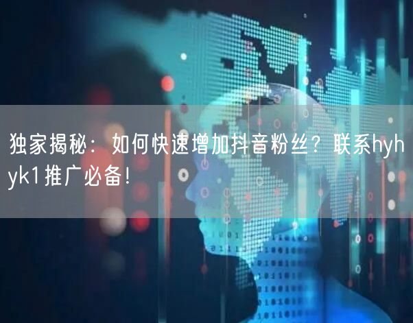 独家揭秘：如何快速增加抖音粉丝？联系hyhyk1推广必备！