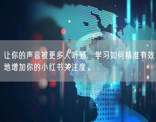 让你的声音被更多人听到：学习如何精准有效地增加你的小红书关注度。