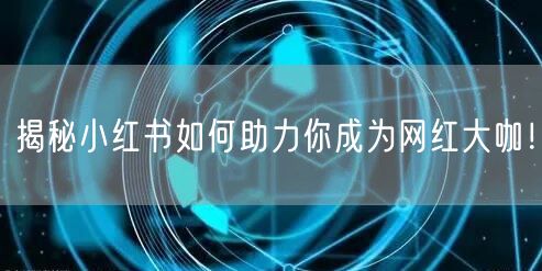 揭秘小红书如何助力你成为网红大咖！
