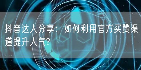 抖音达人分享：如何利用官方买赞渠道提升人气?