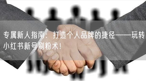 专属新人指南：打造个人品牌的捷径——玩转小红书新号刷粉术！