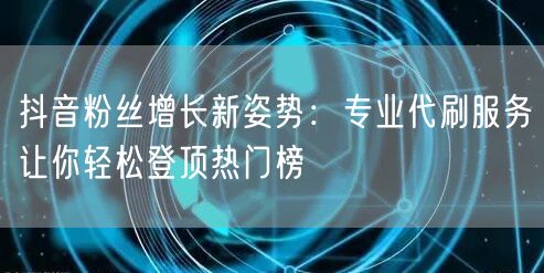 抖音粉丝增长新姿势：专业代刷服务让你轻松登顶热门榜