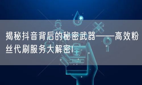 揭秘抖音背后的秘密武器——高效粉丝代刷服务大解密!