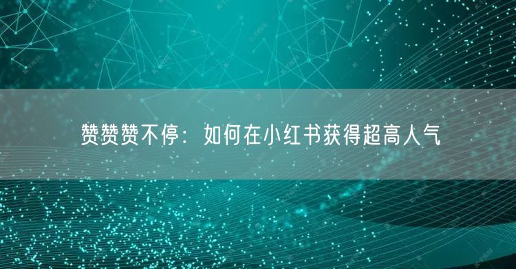 赞赞赞不停：如何在小红书获得超高人气