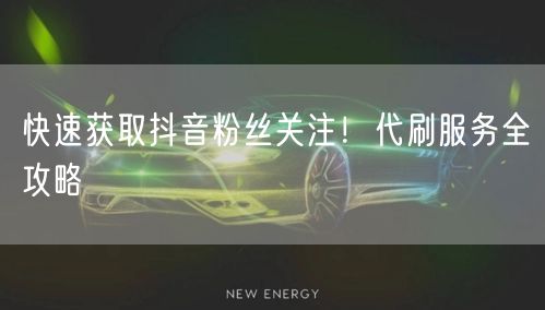 快速获取抖音粉丝关注！代刷服务全攻略