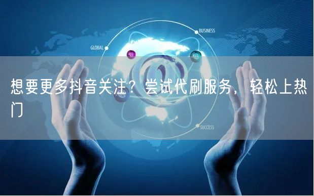 想要更多抖音关注？尝试代刷服务，轻松上热门