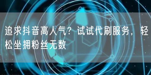 追求抖音高人气？试试代刷服务，轻松坐拥粉丝无数