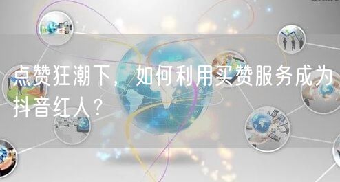 点赞狂潮下，如何利用买赞服务成为抖音红人？