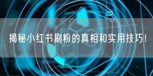 揭秘小红书刷粉的真相和实用技巧！