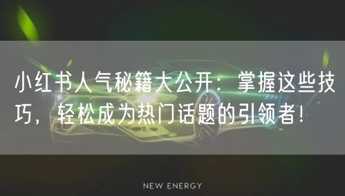 小红书人气秘籍大公开：掌握这些技巧，轻松成为热门话题的引领者！