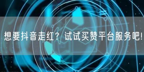 想要抖音走红？试试买赞平台服务吧!