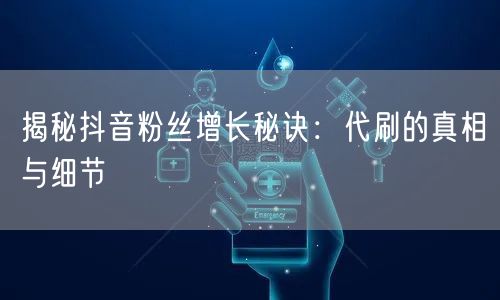 揭秘抖音粉丝增长秘诀：代刷的真相与细节