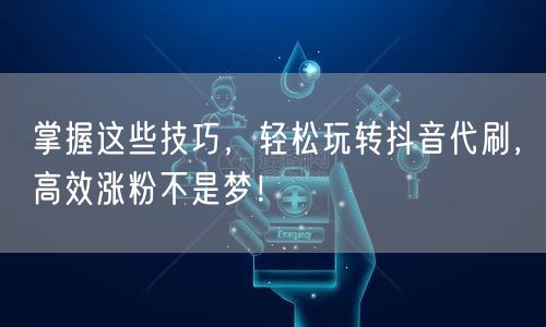 掌握这些技巧，轻松玩转抖音代刷，高效涨粉不是梦！