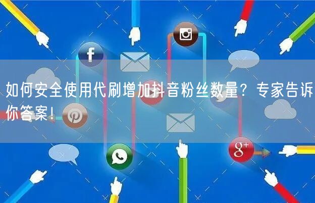 如何安全使用代刷增加抖音粉丝数量？专家告诉你答案！