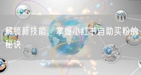 解锁新技能，掌握小红书自助买粉的秘诀