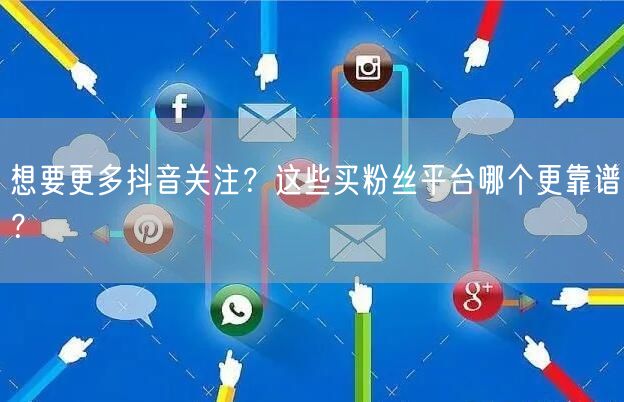 想要更多抖音关注？这些买粉丝平台哪个更靠谱？