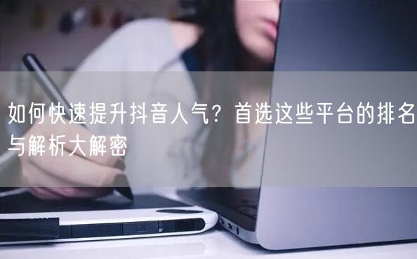 如何快速提升抖音人气？首选这些平台的排名与解析大解密