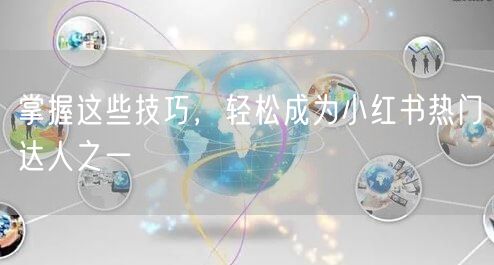 掌握这些技巧，轻松成为小红书热门达人之一