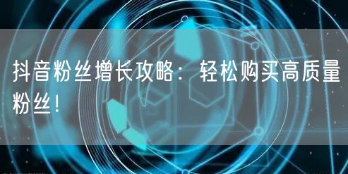 抖音粉丝增长攻略：轻松购买高质量粉丝！