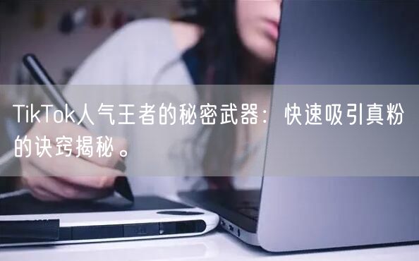 TikTok人气王者的秘密武器：快速吸引真粉的诀窍揭秘。