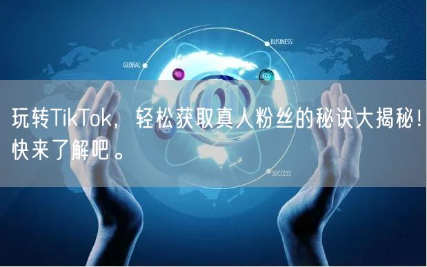 玩转TikTok，轻松获取真人粉丝的秘诀大揭秘！快来了解吧。
